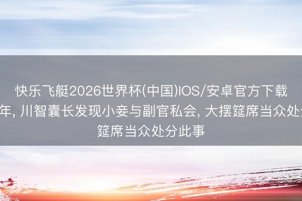 快乐飞艇2026世界杯(中国)IOS/安卓官方下载 1935年， 川智囊长发现小妾与副官私会， 大摆筵席当众处分此事