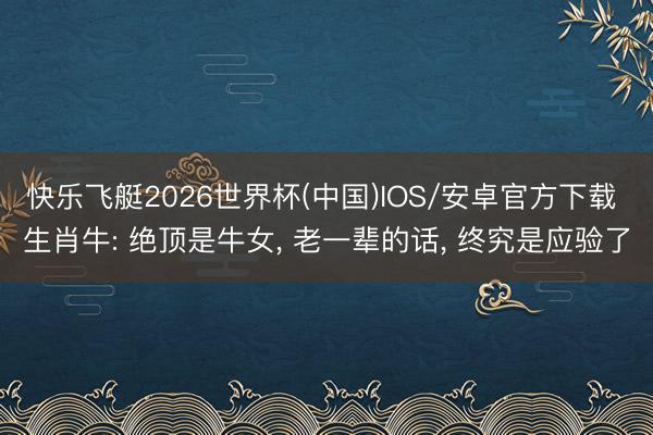 快乐飞艇2026世界杯(中国)IOS/安卓官方下载 生肖牛: 绝顶是牛女， 老一辈的话， 终究是应验了