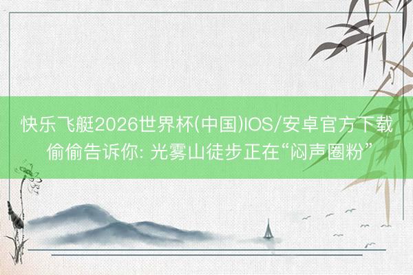 快乐飞艇2026世界杯(中国)IOS/安卓官方下载 偷偷告诉你: 光雾山徒步正在“闷声圈粉”