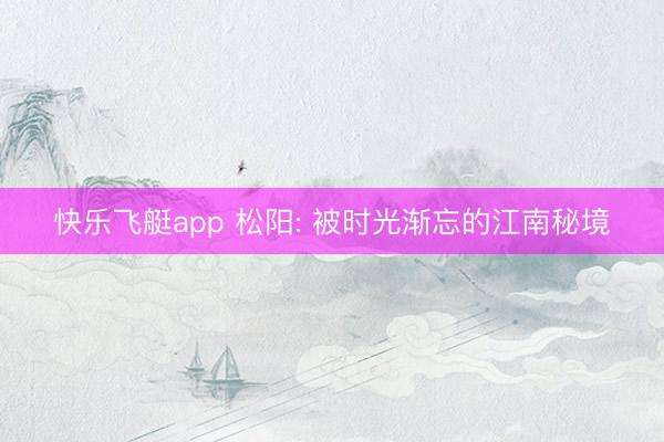快乐飞艇app 松阳: 被时光渐忘的江南秘境