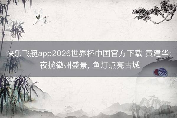 快乐飞艇app2026世界杯中国官方下载 黄建华: 夜揽徽州盛景, 鱼灯点亮古城