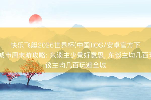 快乐飞艇2026世界杯(中国)IOS/安卓官方下载 小众城市周末游攻略: 东谈主少景好意思， 东谈主均几百玩遍全城