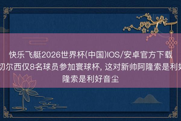 快乐飞艇2026世界杯(中国)IOS/安卓官方下载 TA: 切尔西仅8名球员参加寰球杯, 这对新帅阿隆索是利好音尘