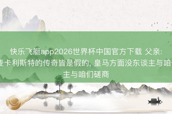 快乐飞艇app2026世界杯中国官方下载 父亲: 对于麦卡利斯特的传奇皆是假的， 皇马方面没东谈主与咱们磋商