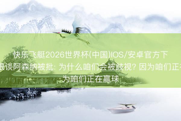 快乐飞艇2026世界杯(中国)IOS/安卓官方下载 摩根谈阿森纳被批: 为什么咱们会被歧视? 因为咱们正在赢球