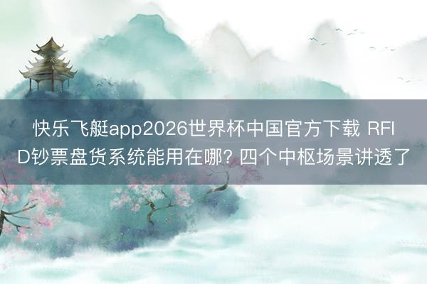快乐飞艇app2026世界杯中国官方下载 RFID钞票盘货系统能用在哪? 四个中枢场景讲透了