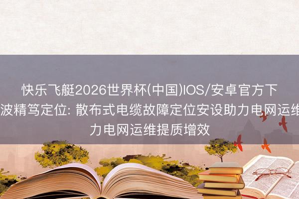 快乐飞艇2026世界杯(中国)IOS/安卓官方下载 电缆行波精笃定位: 散布式电缆故障定位安设助力电网运维提质增效