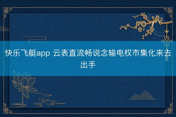 快乐飞艇app 云表直流畅说念输电权市集化来去出手
