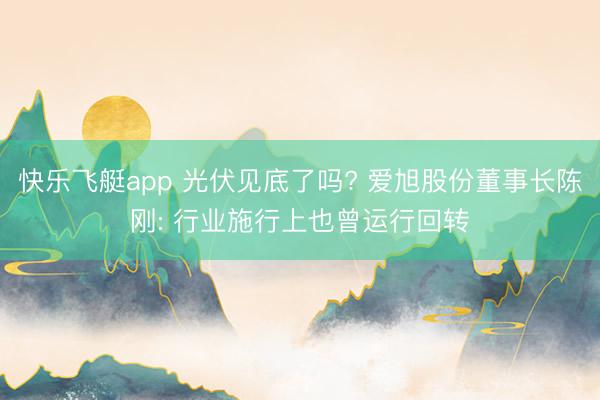 快乐飞艇app 光伏见底了吗? 爱旭股份董事长陈刚: 行业施行上也曾运行回转