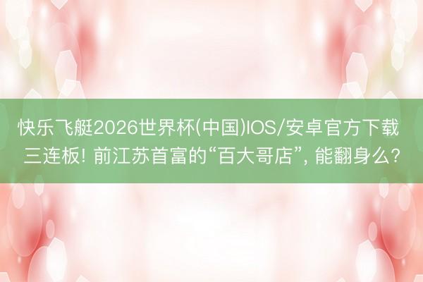 快乐飞艇2026世界杯(中国)IOS/安卓官方下载 三连板! 前江苏首富的“百大哥店”， 能翻身么?