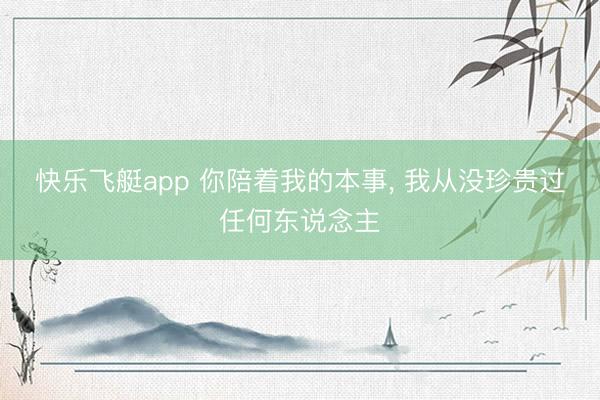 快乐飞艇app 你陪着我的本事， 我从没珍贵过任何东说念主