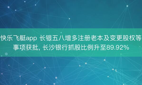 快乐飞艇app 长银五八增多注册老本及变更股权等事项获批， 长沙银行抓股比例升至89.92%
