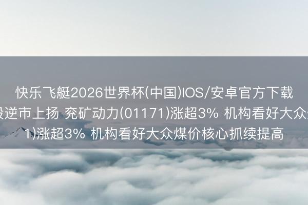 快乐飞艇2026世界杯(中国)IOS/安卓官方下载 港股异动 | 煤炭股逆市上扬 兖矿动力(01171)涨超3% 机构看好大众煤价核心抓续提高