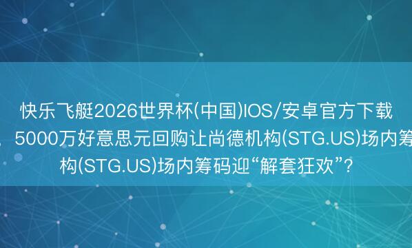 快乐飞艇2026世界杯(中国)IOS/安卓官方下载 股价连跌10个月，5000万好意思元回购让尚德机构(STG.US)场内筹码迎“解套狂欢”？