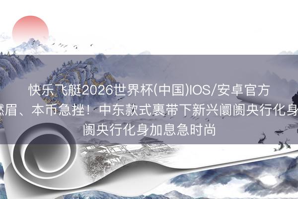 快乐飞艇2026世界杯(中国)IOS/安卓官方下载 通胀燃眉、本币急挫！中东款式裹带下新兴阛阓央行化身加息急时尚