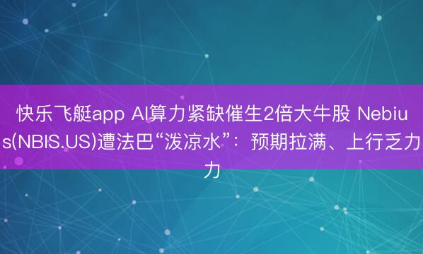 快乐飞艇app AI算力紧缺催生2倍大牛股 Nebius(NBIS.US)遭法巴“泼凉水”：预期拉满、上行乏力