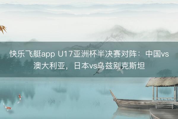 快乐飞艇app U17亚洲杯半决赛对阵:中国vs澳大利亚,日本vs乌兹别克斯坦