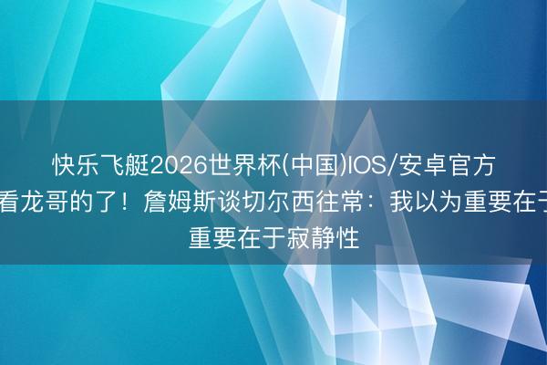 快乐飞艇2026世界杯(中国)IOS/安卓官方下载 就看龙哥的了！詹姆斯谈切尔西往常：我以为重要在于寂静性