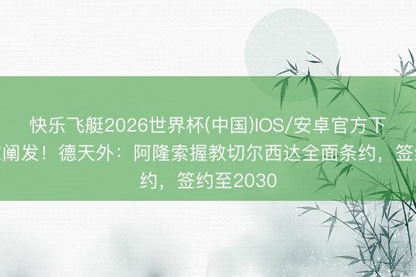 快乐飞艇2026世界杯(中国)IOS/安卓官方下载 又一家阐发!德天外:阿隆索握教切尔西达全面条约,签约至2030