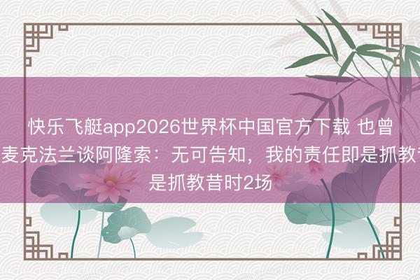 快乐飞艇app2026世界杯中国官方下载 也曾HWG！麦克法兰谈阿隆索：无可告知，我的责任即是抓教昔时2场