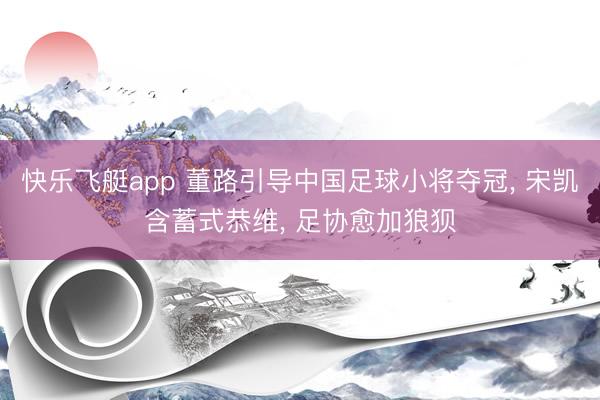 快乐飞艇app 董路引导中国足球小将夺冠， 宋凯含蓄式恭维， 足协愈加狼狈