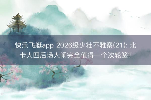 快乐飞艇app 2026级少壮不雅察(21): 北卡大四后场大闸完全值得一个次轮签?