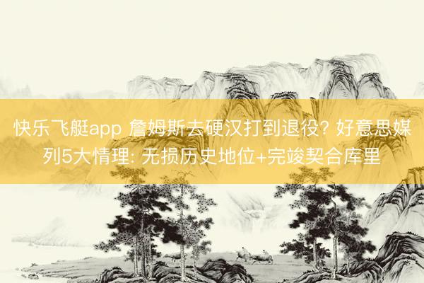 快乐飞艇app 詹姆斯去硬汉打到退役? 好意思媒列5大情理: 无损历史地位+完竣契合库里