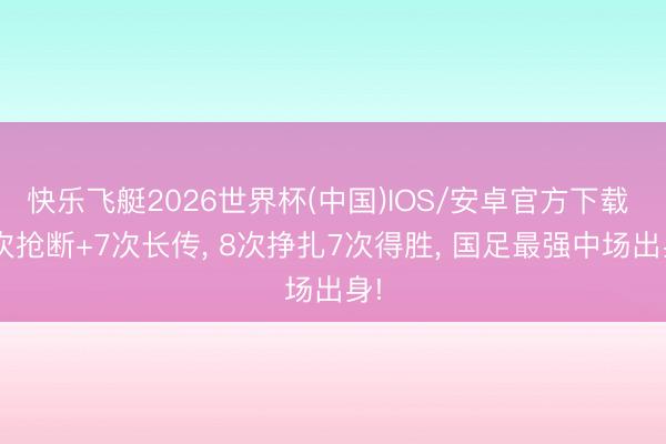 快乐飞艇2026世界杯(中国)IOS/安卓官方下载 7次抢断+7次长传， 8次挣扎7次得胜， 国足最强中场出身!