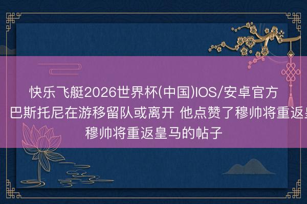 快乐飞艇2026世界杯(中国)IOS/安卓官方下载 世体：巴斯托尼在游移留队或离开 他点赞了穆帅将重返皇马的帖子