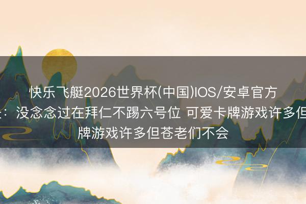 快乐飞艇2026世界杯(中国)IOS/安卓官方下载 比朔夫：没念念过在拜仁不踢六号位 可爱卡牌游戏许多但苍老们不会