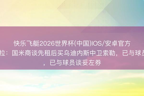 快乐飞艇2026世界杯(中国)IOS/安卓官方下载 斯基拉：国米商谈先租后买乌迪内斯中卫索勒，已与球员谈妥左券