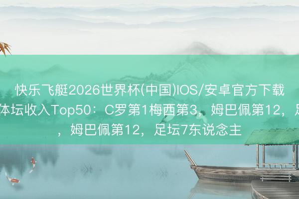 快乐飞艇2026世界杯(中国)IOS/安卓官方下载 福布斯近1年体坛收入Top50：C罗第1梅西第3，姆巴佩第12，<a href=