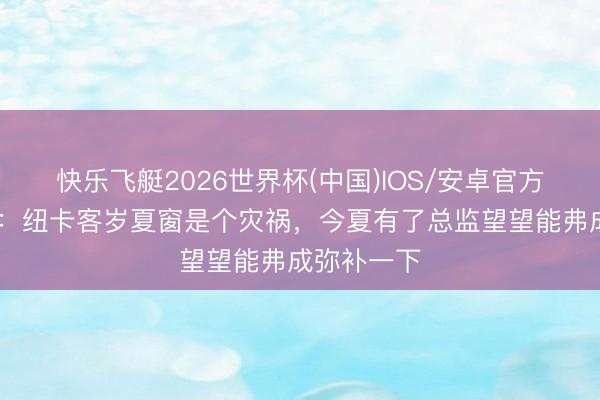 快乐飞艇2026世界杯(中国)IOS/安卓官方下载 希勒：纽卡客岁夏窗是个灾祸，今夏有了总监望望能弗成弥补一下