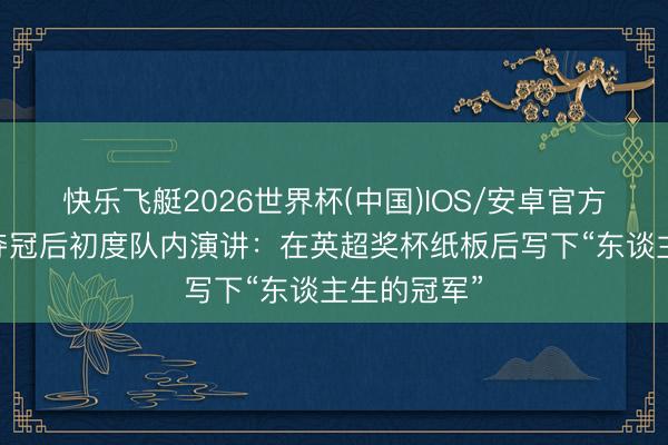 快乐飞艇2026世界杯(中国)IOS/安卓官方下载 塔帅夺冠后初度队内演讲：在英超奖杯纸板后写下“东谈主生的冠军”
