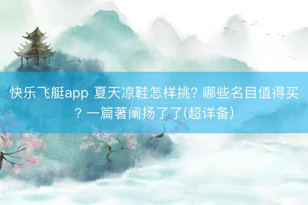 快乐飞艇app 夏天凉鞋怎样挑? 哪些名目值得买? 一篇著阐扬了了(超详备)