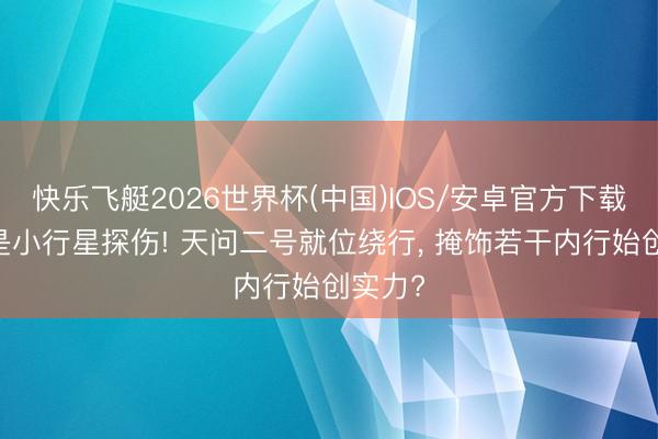 快乐飞艇2026世界杯(中国)IOS/安卓官方下载 不啻是小行星探伤! 天问二号就位绕行， 掩饰若干内行始创实力?