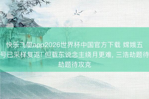 快乐飞艇app2026世界杯中国官方下载 嫦娥五号六号已采样复返! 但载东说念主绕月更难， 三浩劫题待攻克