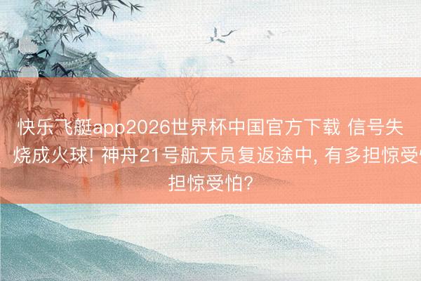快乐飞艇app2026世界杯中国官方下载 信号失联、烧成火球! 神舟21号航天员复返途中， 有多担惊受怕?