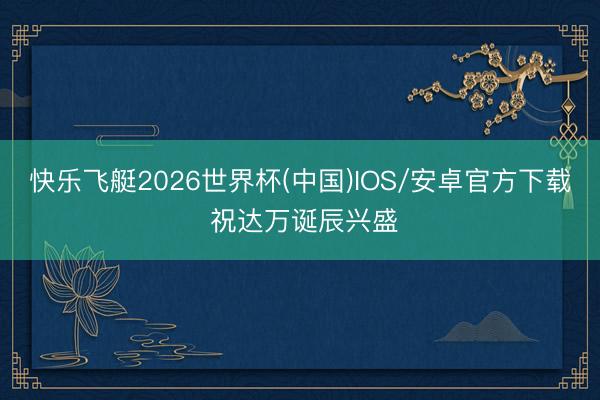 快乐飞艇2026世界杯(中国)IOS/安卓官方下载 祝达万诞辰兴盛