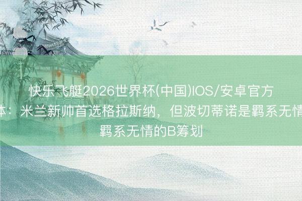 快乐飞艇2026世界杯(中国)IOS/安卓官方下载 米体:米兰新帅首选格拉斯纳,但波切蒂诺是羁系无情的B筹划
