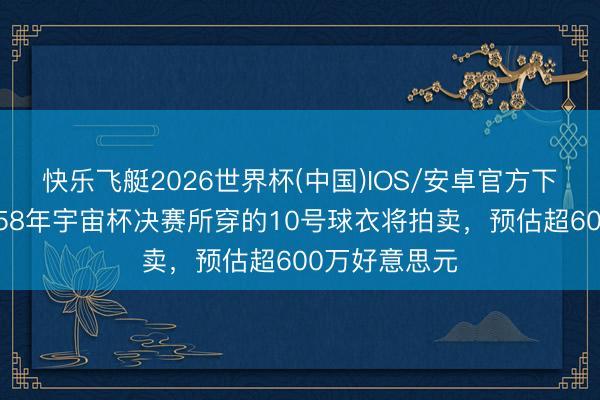 快乐飞艇2026世界杯(中国)IOS/安卓官方下载 球王贝利58年宇宙杯决赛所穿的10号球衣将拍卖，预估超600万好意思元