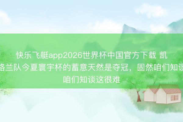 快乐飞艇app2026世界杯中国官方下载 凯恩:英格兰队今夏寰宇杯的蓄意天然是夺冠,固然咱们知谈这很难