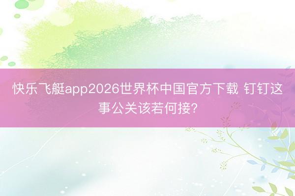 快乐飞艇app2026世界杯中国官方下载 钉钉这事公关该若何接?