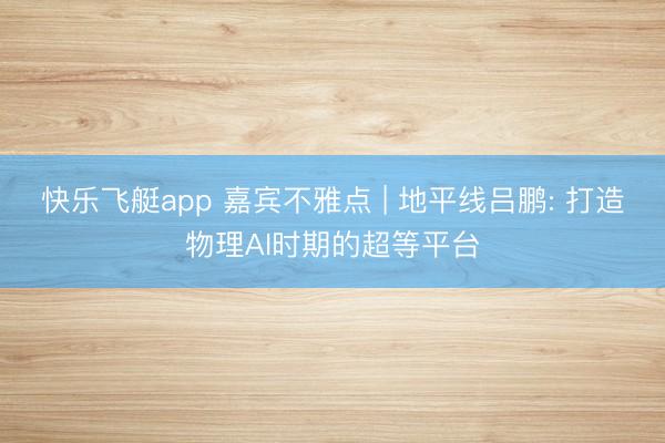 快乐飞艇app 嘉宾不雅点 | 地平线吕鹏: 打造物理AI时期的超等平台