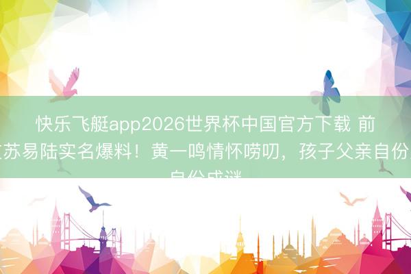 快乐飞艇app2026世界杯中国官方下载 前男友苏易陆实名爆料！黄一鸣情怀唠叨，孩子父亲自份成谜