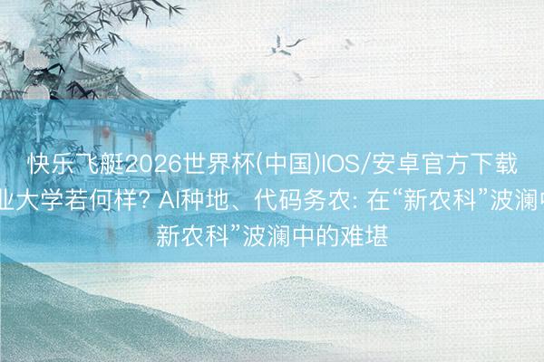 快乐飞艇2026世界杯(中国)IOS/安卓官方下载 四川农业大学若何样? AI种地、代码务农: 在“新农科”波澜中的难堪