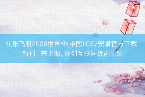 快乐飞艇2026世界杯(中国)IOS/安卓官方下载 新刊 | 来上海， 找到互联网优创主场