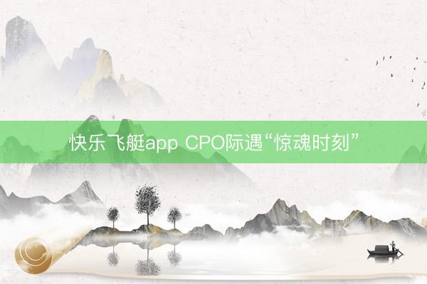 快乐飞艇app CPO际遇“惊魂时刻”