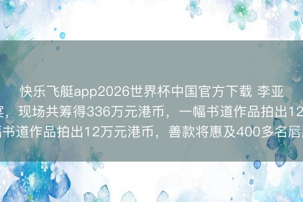 快乐飞艇app2026世界杯中国官方下载 李亚鹏现身香港嫣然慈善晚宴，现场共筹得336万元港币，一幅书道作品拍出12万元港币，善款将惠及400多名唇腭裂患儿