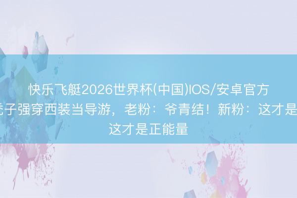 快乐飞艇2026世界杯(中国)IOS/安卓官方下载 秃子强穿西装当导游，老粉：爷青结